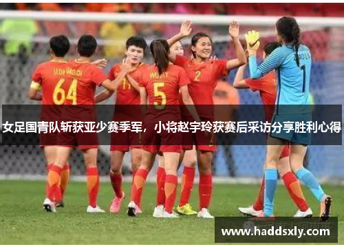 女足国青队斩获亚少赛季军，小将赵宇玲获赛后采访分享胜利心得