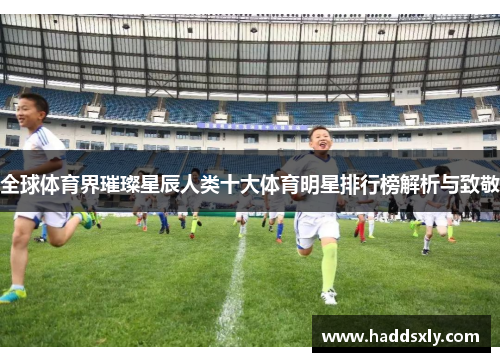 全球体育界璀璨星辰人类十大体育明星排行榜解析与致敬