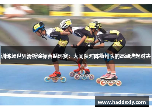 训练场世界滑板锦标赛循环赛：大同队对阵衢州队的高潮迭起对决