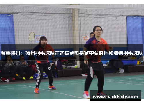 赛事快讯：扬州羽毛球队在选拔赛热身赛中获胜呼和浩特羽毛球队