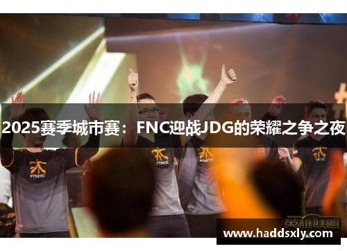 2025赛季城市赛：FNC迎战JDG的荣耀之争之夜