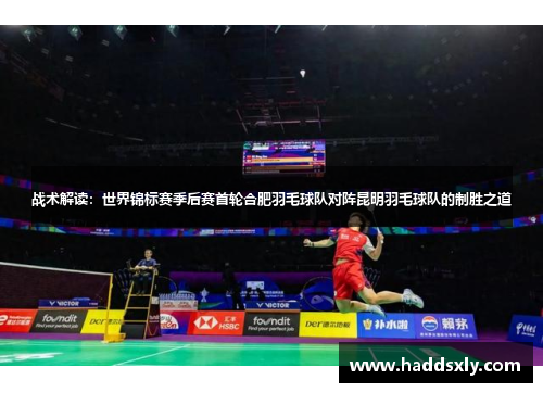 战术解读：世界锦标赛季后赛首轮合肥羽毛球队对阵昆明羽毛球队的制胜之道