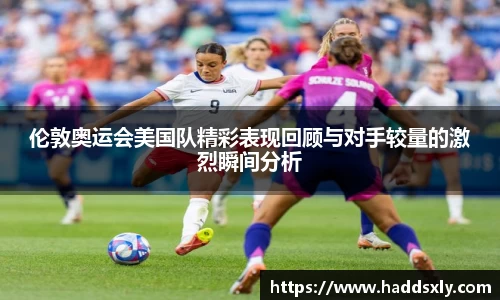 伦敦奥运会美国队精彩表现回顾与对手较量的激烈瞬间分析
