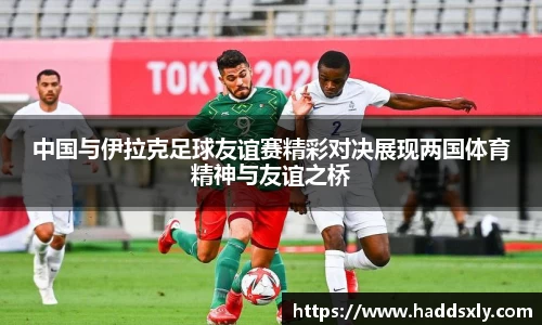中国与伊拉克足球友谊赛精彩对决展现两国体育精神与友谊之桥